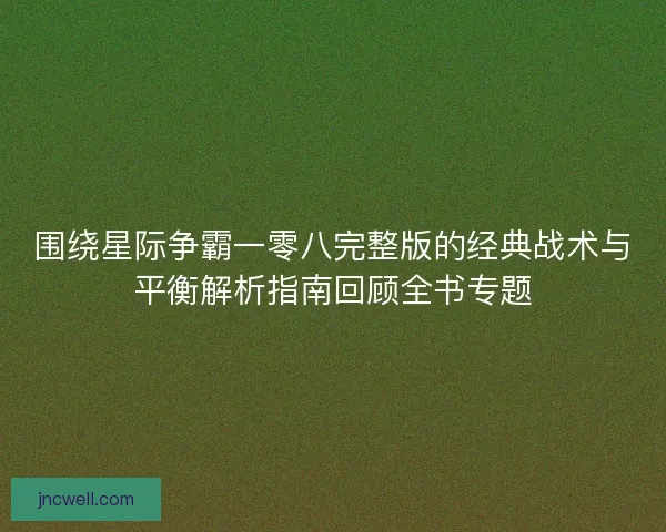 围绕星际争霸一零八完整版的经典战术与平衡解析指南回顾全书专题