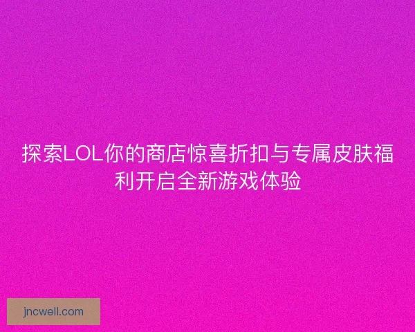 探索LOL你的商店惊喜折扣与专属皮肤福利开启全新游戏体验
