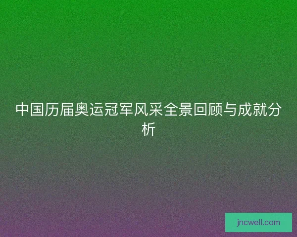 中国历届奥运冠军风采全景回顾与成就分析