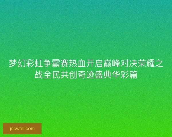 梦幻彩虹争霸赛热血开启巅峰对决荣耀之战全民共创奇迹盛典华彩篇