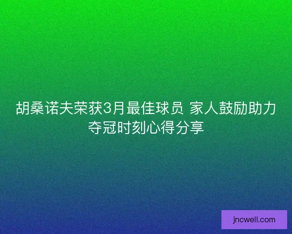 胡桑诺夫荣获3月最佳球员 家人鼓励助力夺冠时刻心得分享