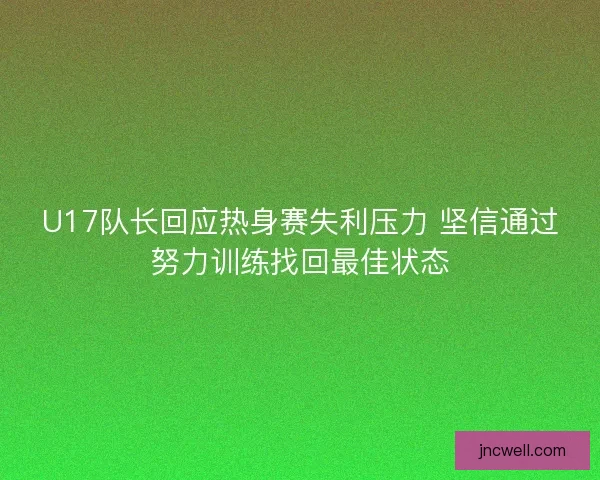 U17队长回应热身赛失利压力 坚信通过努力训练找回最佳状态