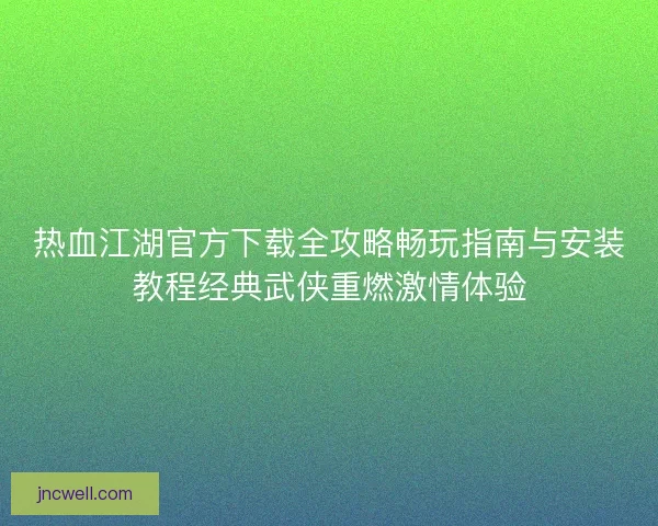 热血江湖官方下载全攻略畅玩指南与安装教程经典武侠重燃激情体验