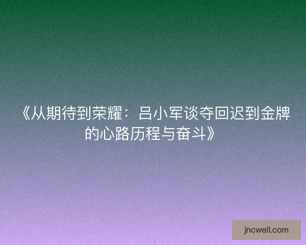 《从期待到荣耀：吕小军谈夺回迟到金牌的心路历程与奋斗》