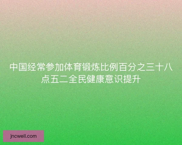 中国经常参加体育锻炼比例百分之三十八点五二全民健康意识提升